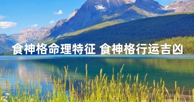 食神格命理特征 食神格行运吉凶